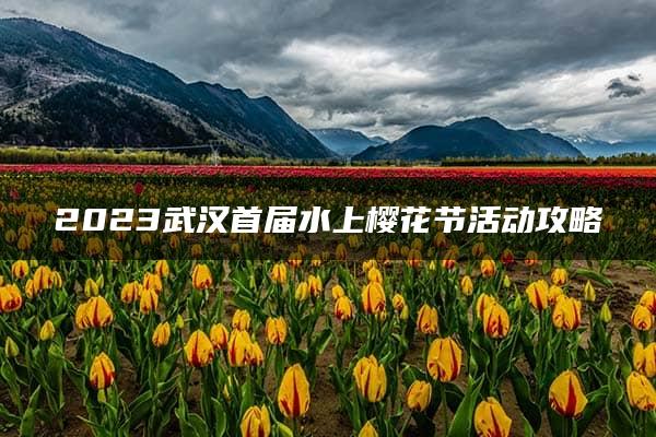 2023武汉首届水上樱花节活动攻略