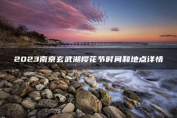 2023南京玄武湖樱花节时间和地点详情