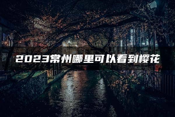 2023常州哪里可以看到樱花