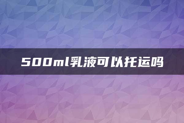 500ml乳液可以托运吗