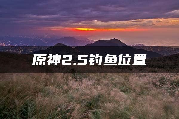 原神2.5钓鱼位置