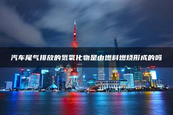 汽车尾气排放的氮氧化物是由燃料燃烧形成的吗