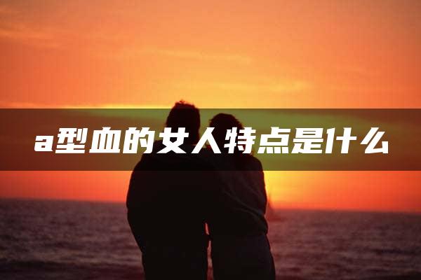 a型血的女人特点是什么