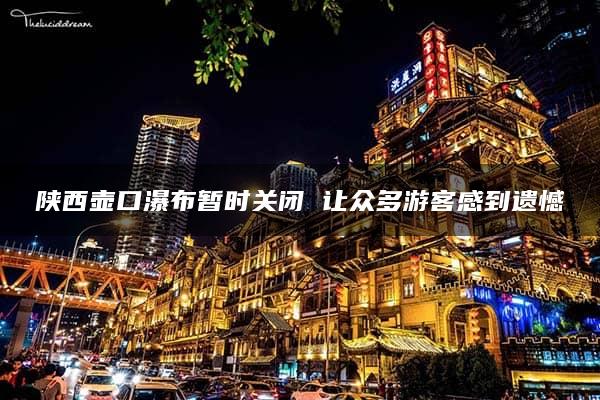 陕西壶口瀑布暂时关闭 让众多游客感到遗憾