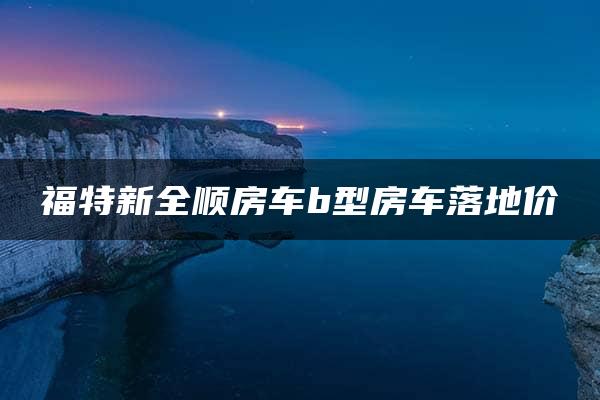 福特新全顺房车b型房车落地价