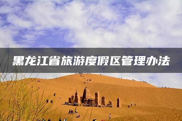 黑龙江省旅游度假区管理办法