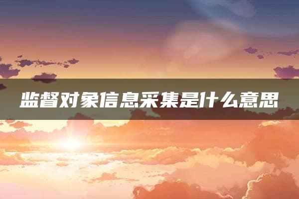 监督对象信息采集是什么意思