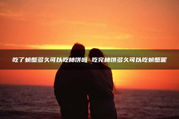 吃了螃蟹多久可以吃柿饼吗 吃完柿饼多久可以吃螃蟹呢