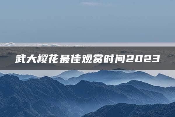 武大樱花最佳观赏时间2023