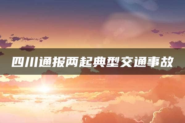 四川通报两起典型交通事故