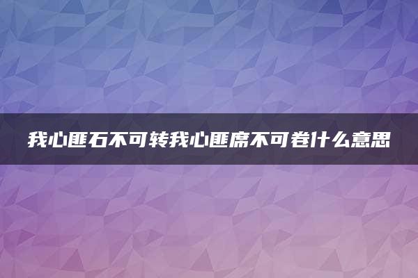 我心匪石不可转我心匪席不可卷什么意思