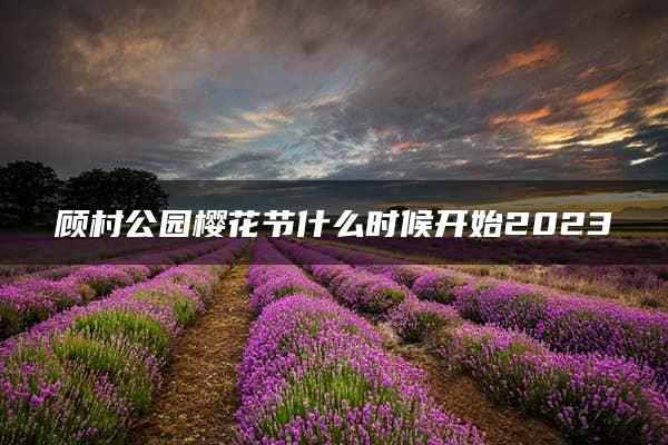 顾村公园樱花节什么时候开始2023