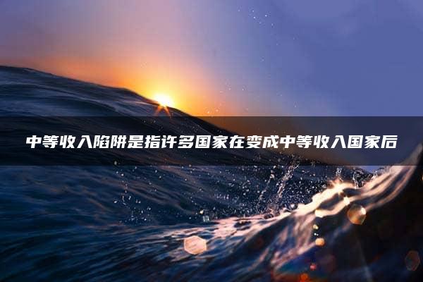 中等收入陷阱是指许多国家在变成中等收入国家后