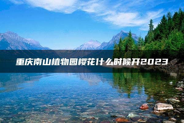 重庆南山植物园樱花什么时候开2023