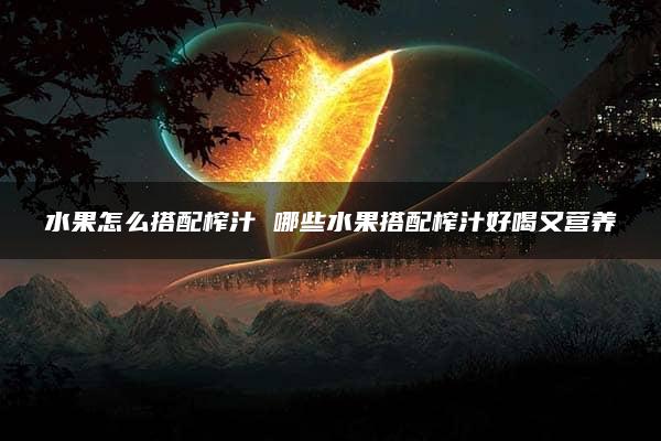 水果怎么搭配榨汁 哪些水果搭配榨汁好喝又营养