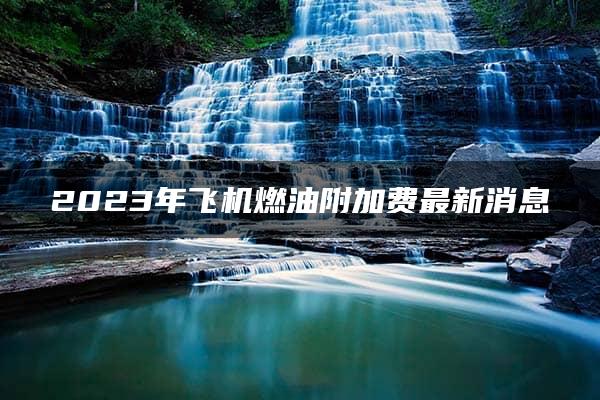 2023年飞机燃油附加费最新消息