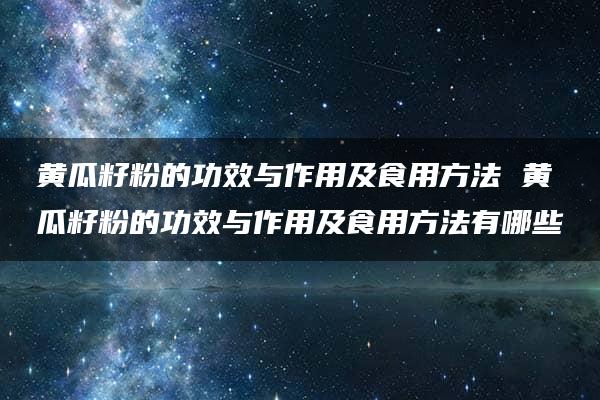 黄瓜籽粉的功效与作用及食用方法 黄瓜籽粉的功效与作用及食用方法有哪些