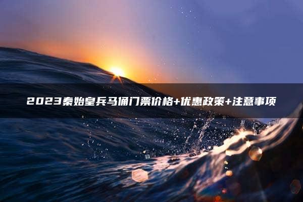 2023秦始皇兵马俑门票价格+优惠政策+注意事项