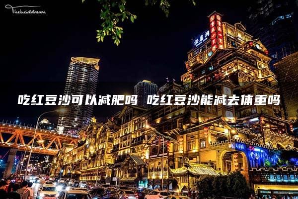 吃红豆沙可以减肥吗 吃红豆沙能减去体重吗