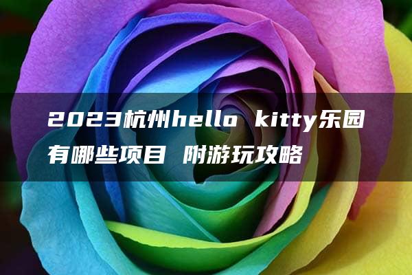 2023杭州hello kitty乐园有哪些项目 附游玩攻略