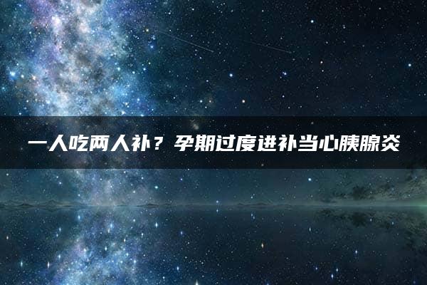 一人吃两人补？孕期过度进补当心胰腺炎