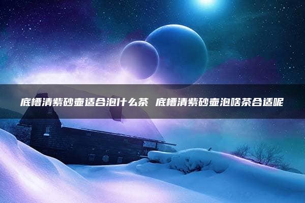 底槽清紫砂壶适合泡什么茶 底槽清紫砂壶泡啥茶合适呢