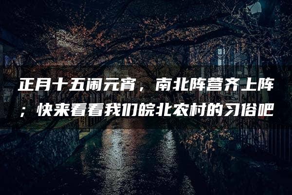 正月十五闹元宵，南北阵营齐上阵；快来看看我们皖北农村的习俗吧