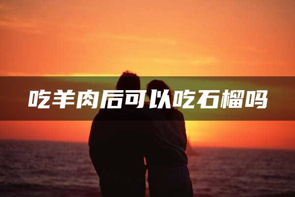 吃羊肉后可以吃石榴吗