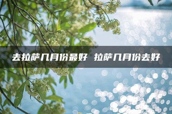 去拉萨几月份最好 拉萨几月份去好