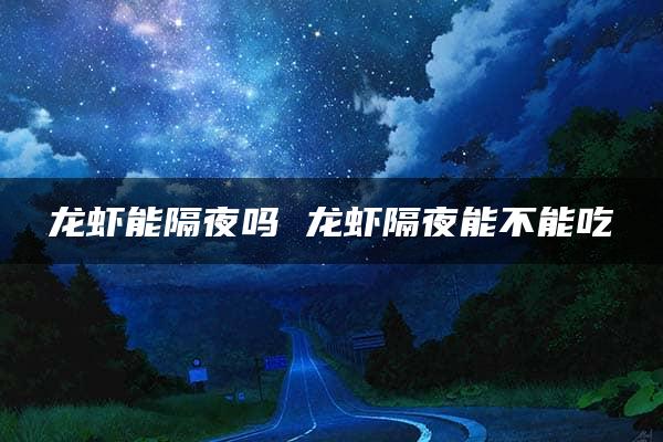 龙虾能隔夜吗 龙虾隔夜能不能吃