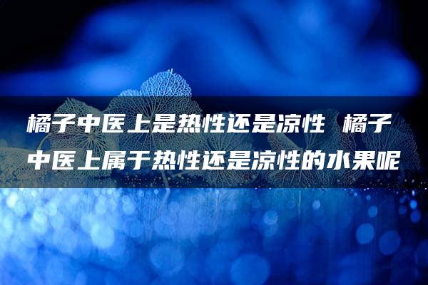 橘子中医上是热性还是凉性 橘子中医上属于热性还是凉性的水果呢