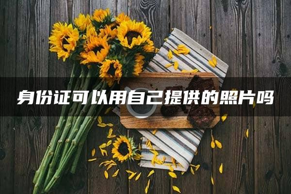 身份证可以用自己提供的照片吗