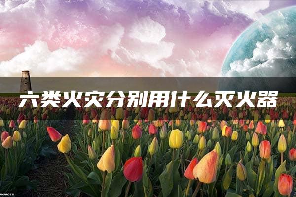 六类火灾分别用什么灭火器