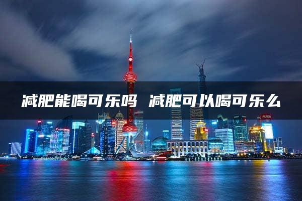 减肥能喝可乐吗 减肥可以喝可乐么