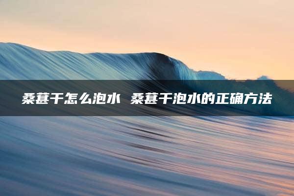 桑葚干怎么泡水 桑葚干泡水的正确方法