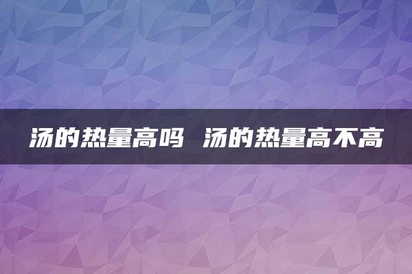 汤的热量高吗 汤的热量高不高