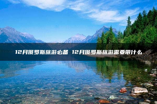 12月俄罗斯旅游必备 12月俄罗斯旅游需要带什么