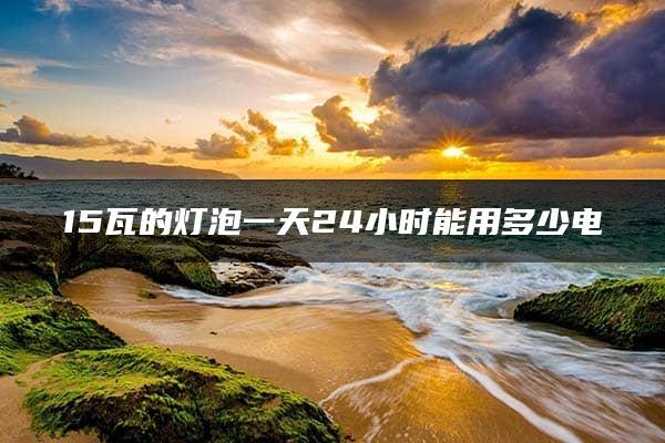 15瓦的灯泡一天24小时能用多少电