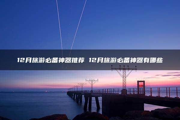 12月旅游必备神器推荐 12月旅游必备神器有哪些