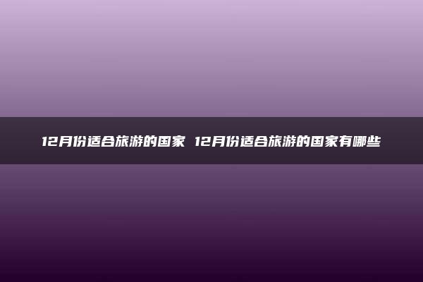 12月份适合旅游的国家 12月份适合旅游的国家有哪些