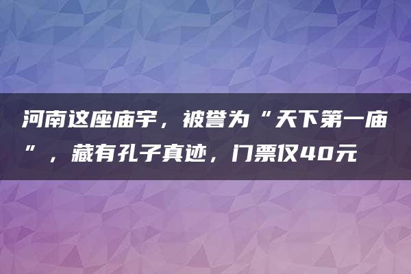 河南这座庙宇，被誉为“天下第一庙”，藏有孔子真迹，门票仅40元