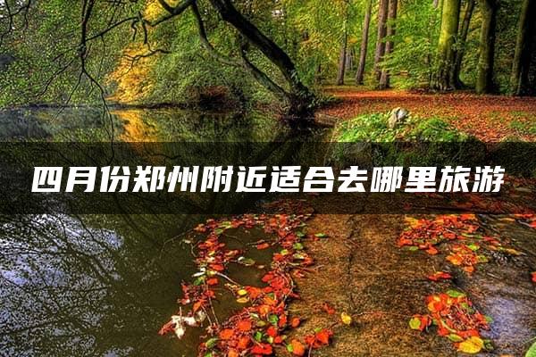 四月份郑州附近适合去哪里旅游