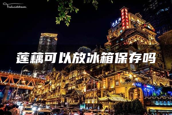 莲藕可以放冰箱保存吗