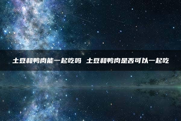 土豆和鸭肉能一起吃吗 土豆和鸭肉是否可以一起吃