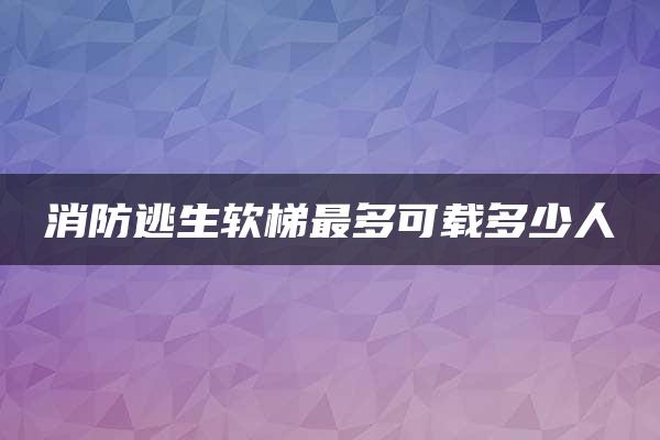 消防逃生软梯最多可载多少人