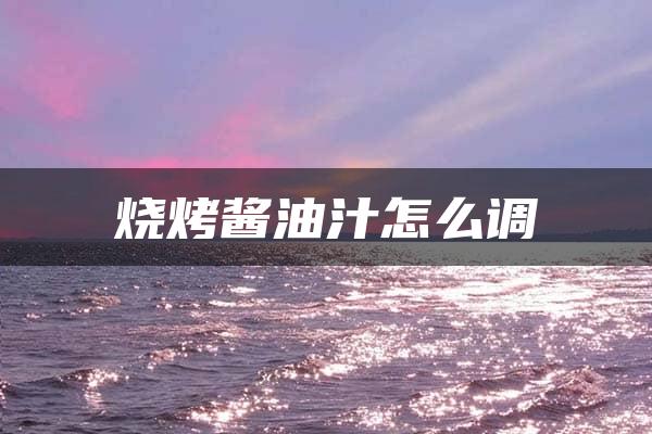 烧烤酱油汁怎么调