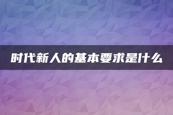 时代新人的基本要求是什么