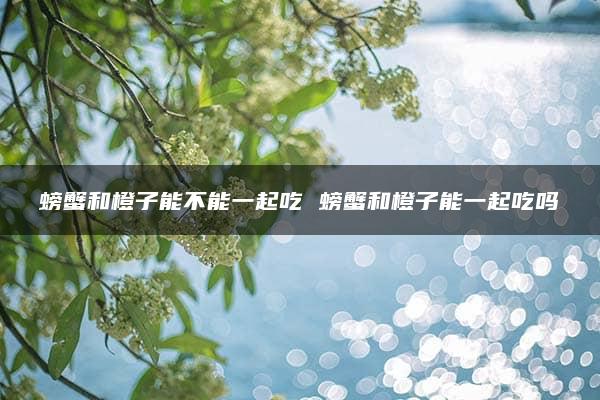 螃蟹和橙子能不能一起吃 螃蟹和橙子能一起吃吗