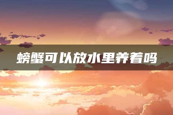 螃蟹可以放水里养着吗