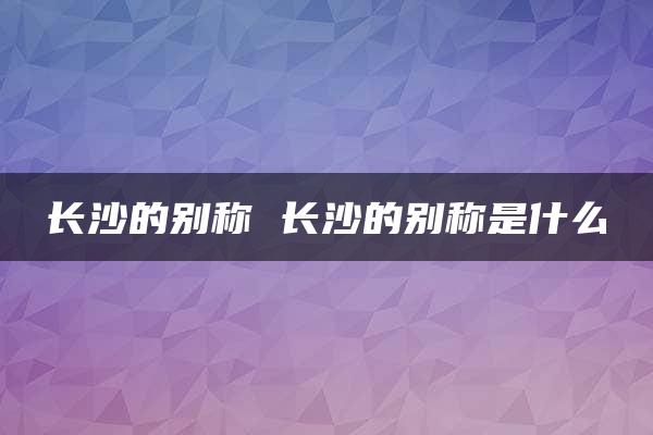 长沙的别称 长沙的别称是什么